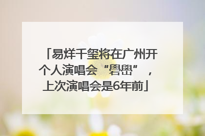 易烊千玺将在广州开个人演唱会“礐嶨”，上次演唱会是6年前