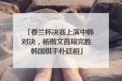 春兰杯决赛上演中韩对决，杨楷文首局完胜韩国棋手朴廷桓