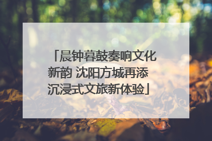 晨钟暮鼓奏响文化新韵 沈阳方城再添沉浸式文旅新体验