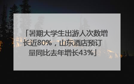 暑期大学生出游人次数增长近80%，山东酒店预订量同比去年增长43%