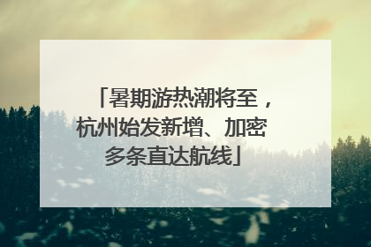 暑期游热潮将至，杭州始发新增、加密多条直达航线