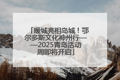 暖城亮相岛城！鄂尔多斯文化神州行——2025青岛活动周即将开启