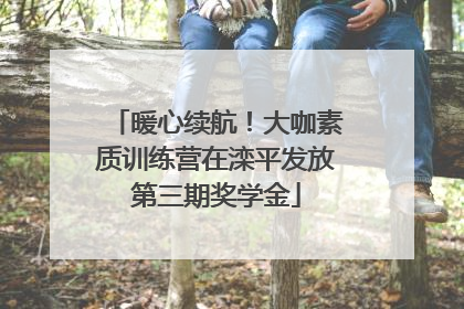 暖心续航！大咖素质训练营在滦平发放第三期奖学金