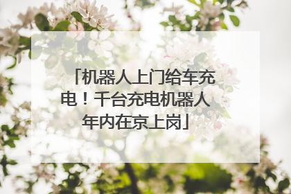 机器人上门给车充电！千台充电机器人年内在京上岗