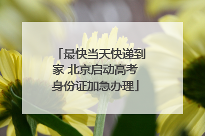 最快当天快递到家 北京启动高考身份证加急办理