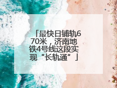最快日铺轨670米，济南地铁4号线这段实现“长轨通”