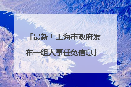 最新！上海市政府发布一组人事任免信息