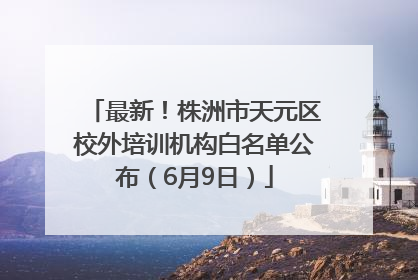 最新！株洲市天元区校外培训机构白名单公布（6月9日）