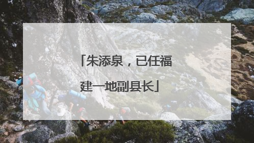 朱添泉，已任福建一地副县长