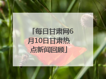 每日甘肃网6月10日甘肃热点新闻回顾