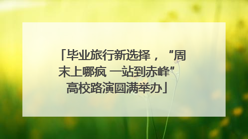 毕业旅行新选择，“周末上哪疯 一站到赤峰”高校路演圆满举办