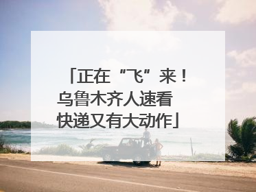 正在“飞”来！乌鲁木齐人速看 快递又有大动作