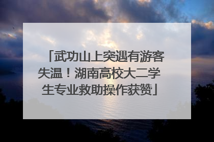武功山上突遇有游客失温！湖南高校大二学生专业救助操作获赞