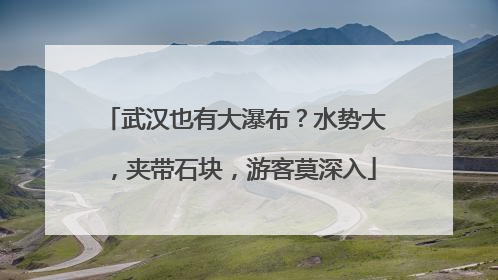 武汉也有大瀑布？水势大，夹带石块，游客莫深入