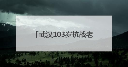 武汉103岁抗战老兵再喊80年前劝日军投降的话 “缴枪不杀，放你回家”