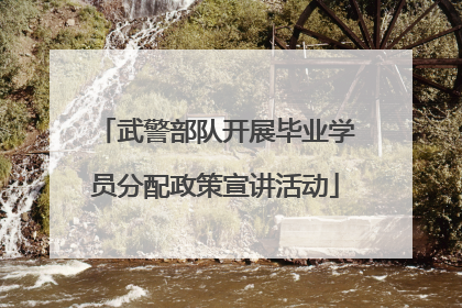 武警部队开展毕业学员分配政策宣讲活动