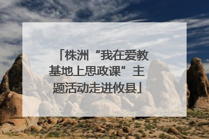 株洲“我在爱教基地上思政课”主题活动走进攸县