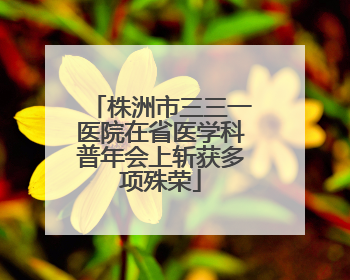 株洲市三三一医院在省医学科普年会上斩获多项殊荣