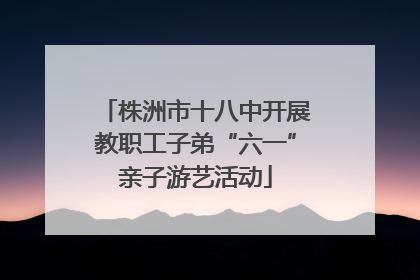 株洲市十八中开展教职工子弟“六一”亲子游艺活动