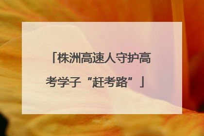 株洲高速人守护高考学子“赶考路”