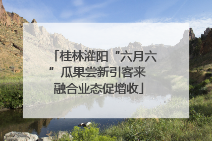 桂林灌阳“六月六”瓜果尝新引客来 融合业态促增收
