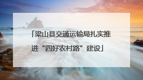 梁山县交通运输局扎实推进“四好农村路”建设