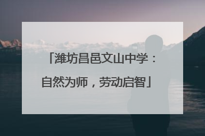 潍坊昌邑文山中学：自然为师，劳动启智