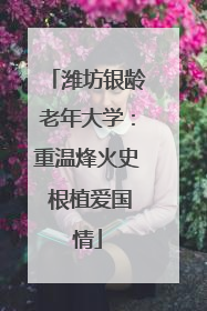 潍坊银龄老年大学：重温烽火史 根植爱国情