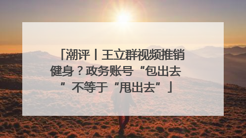 潮评丨王立群视频推销健身？政务账号“包出去”不等于“甩出去”