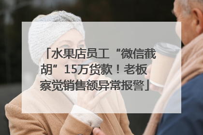 水果店员工“微信截胡”15万货款！老板察觉销售额异常报警