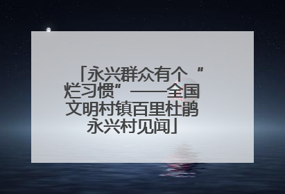 永兴群众有个“烂习惯”——全国文明村镇百里杜鹃永兴村见闻