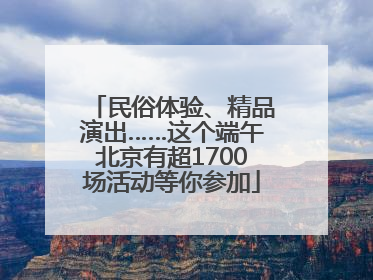 民俗体验、精品演出……这个端午北京有超1700场活动等你参加