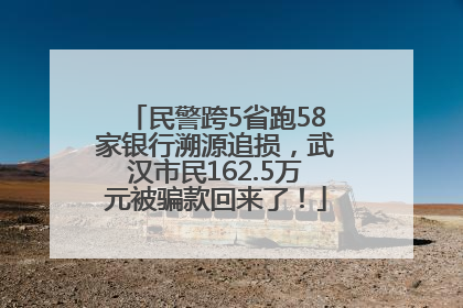 民警跨5省跑58家银行溯源追损，武汉市民162.5万元被骗款回来了！