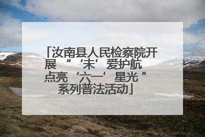 汝南县人民检察院开展 “‘未’爱护航 点亮‘六一’星光 ”系列普法活动