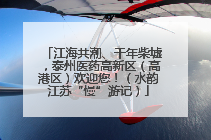 江海共潮、千年柴墟，泰州医药高新区（高港区）欢迎您！（水韵江苏“慢”游记）