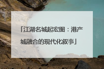 江湖名城起宏图：港产城融合的现代化叙事