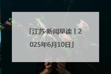 江苏·新闻早读丨2025年6月10日