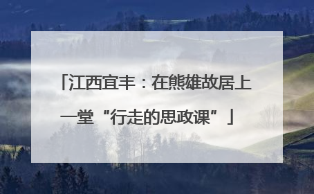 江西宜丰：在熊雄故居上一堂“行走的思政课”
