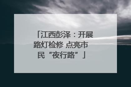 江西彭泽：开展路灯检修 点亮市民“夜行路”