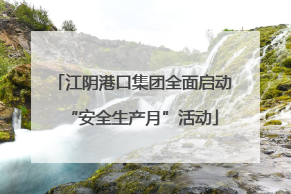 江阴港口集团全面启动“安全生产月”活动
