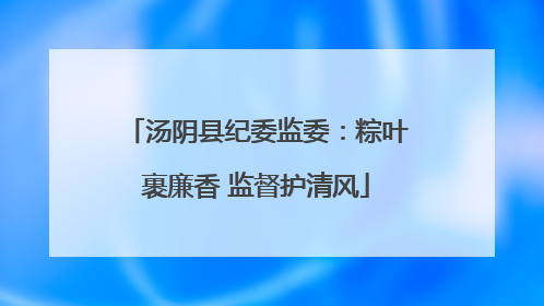 汤阴县纪委监委：粽叶裹廉香 监督护清风