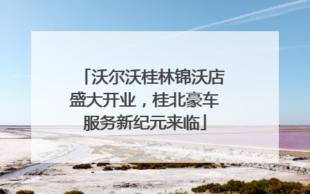 沃尔沃桂林锦沃店盛大开业，桂北豪车服务新纪元来临