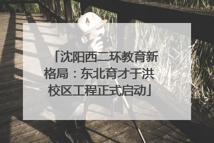沈阳西二环教育新格局：东北育才于洪校区工程正式启动