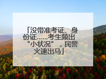 没带准考证、身份证……考生频出“小状况”，民警火速出马