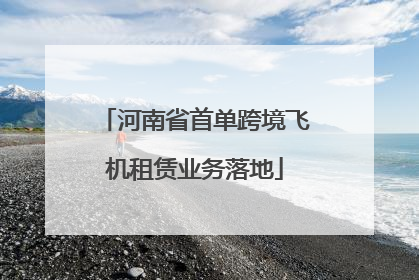 河南省首单跨境飞机租赁业务落地