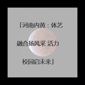 河南内黄：体艺融合扬风采 活力校园启未来