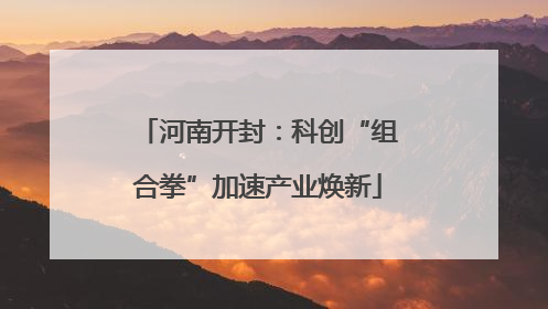 河南开封：科创“组合拳”加速产业焕新