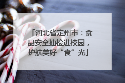 河北省定州市：食品安全抽检进校园，护航美好“食”光