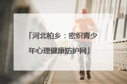 河北柏乡：密织青少年心理健康防护网