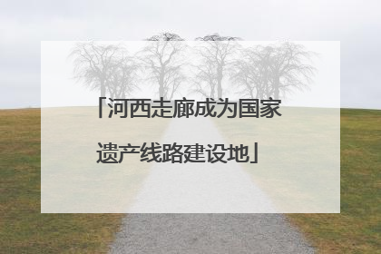 河西走廊成为国家遗产线路建设地